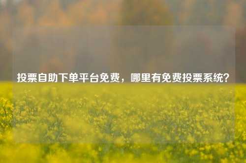 投票自助下单平台免费，哪里有免费投票系统？
