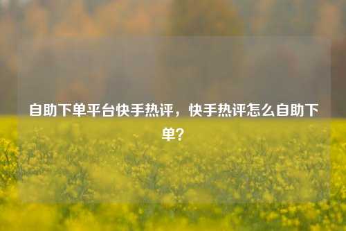 自助下单平台快手热评，快手热评怎么自助下单？